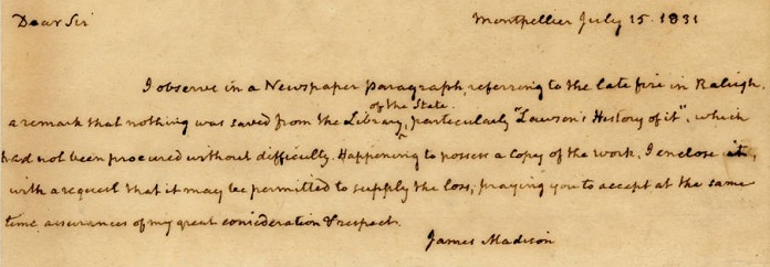 A letter from former president James Madison to North Carolina governor Stokes saying he is sending his personal copy of John Lawson's The History of Carolina to replace the one destroyed by the fire in the State House. The copy donated by Madison remains today as part of the collection of the State Library of North Carolina.